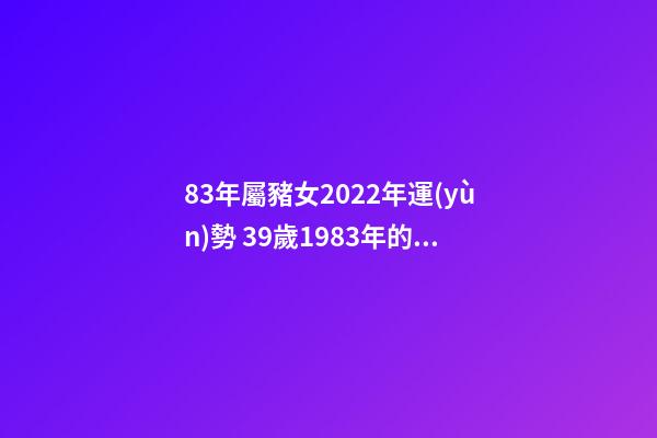 83年屬豬女2022年運(yùn)勢 39歲1983年的屬豬女2022年運(yùn)勢 83年屬豬女2022年運(yùn)勢如何-第1張-觀點(diǎn)-玄機(jī)派
